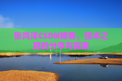 张鸿洋CSDN博客，技术之路的分享与探索
